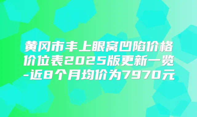 黄冈市丰上眼窝凹陷价格价位表2025版更新一览-近8个月均价为7970元