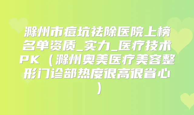 滁州市痘坑祛除医院上榜名单资质_实力_医疗技术PK（滁州奥美医疗美容整形门诊部热度很高很省心）