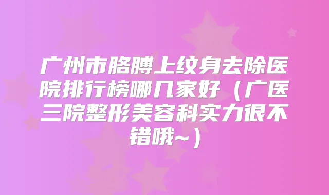 广州市胳膊上纹身去除医院排行榜哪几家好（广医三院整形美容科实力很不错哦~）