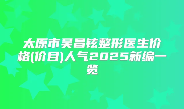 太原市吴昌铉整形医生价格(价目)人气2025新编一览