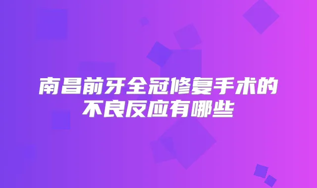 南昌前牙全冠修复手术的不良反应有哪些