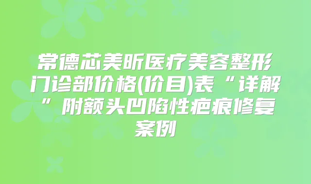 常德芯美昕医疗美容整形门诊部价格(价目)表“详解”附额头凹陷性疤痕修复案例