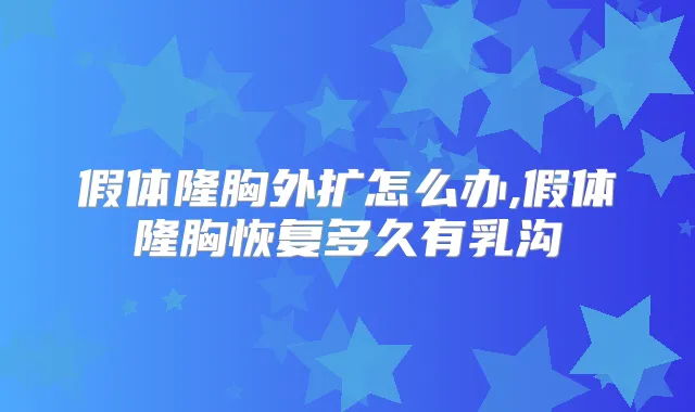 假体隆胸外扩怎么办,假体隆胸恢复多久有乳沟