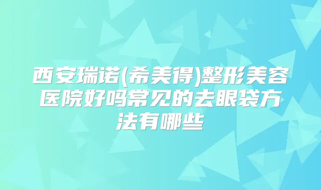 西安瑞诺(希美得)整形美容医院好吗常见的去眼袋方法有哪些
