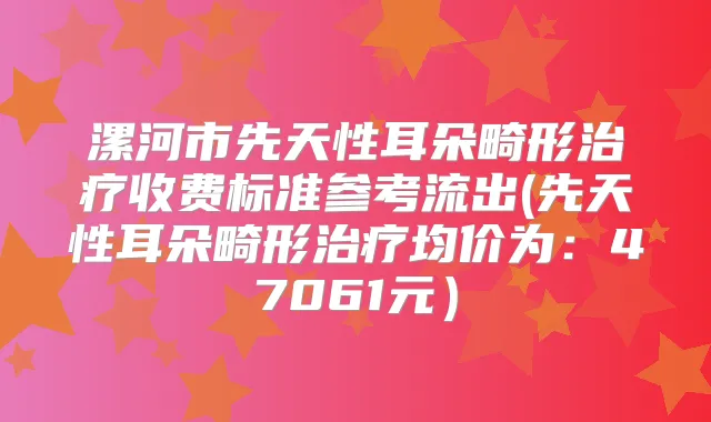 漯河市先天性耳朵畸形收费标准参考流出(先天性耳朵畸形均价为:47061元)