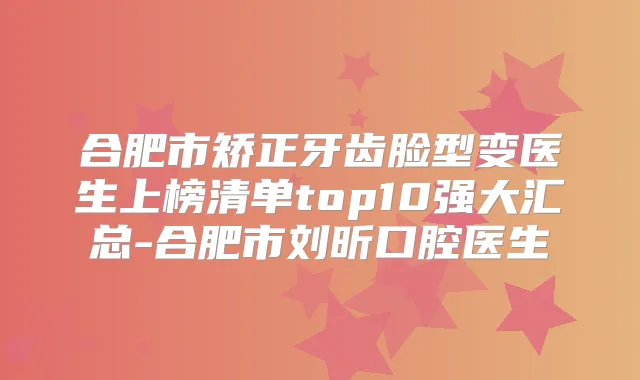 合肥市矫正牙齿脸型变医生上榜清单top10强大汇总-合肥市刘昕口腔医生