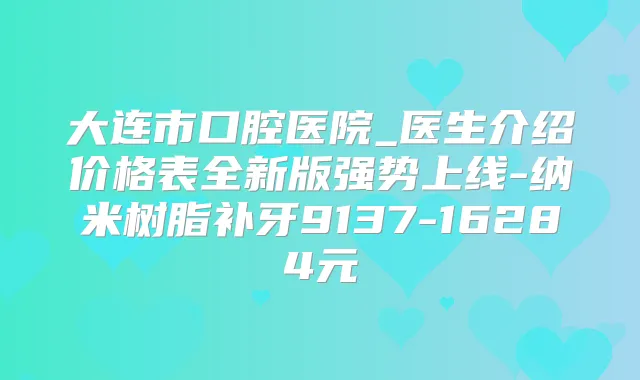 大连市口腔医院_医生介绍价格表全新版强势上线-纳米树脂补牙9137-16284元