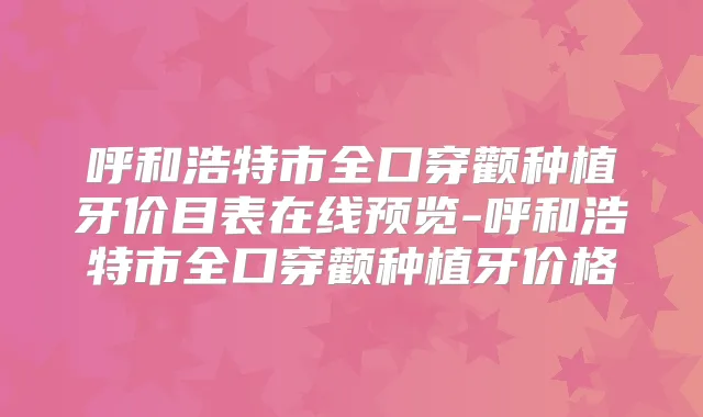 呼和浩特市全口穿颧种植牙价目表在线预览-呼和浩特市全口穿颧种植牙价格