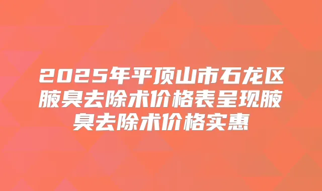 2025年平顶山市石龙区腋臭去除术价格表呈现腋臭去除术价格实惠