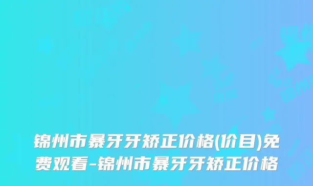 锦州市暴牙牙矫正价格(价目)免费观看-锦州市暴牙牙矫正价格