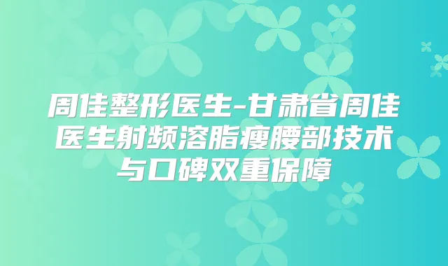 周佳整形医生-甘肃省周佳医生射频溶脂瘦腰部技术与口碑双重保障