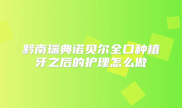 黔南瑞典诺贝尔全口种植牙之后的护理怎么做
