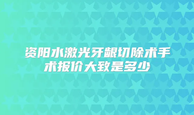 资阳水激光牙龈切除术手术报价大致是多少