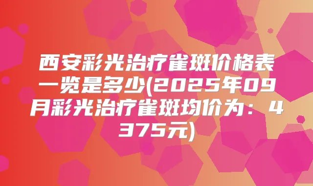 西安彩光雀斑价格表一览是多少(2025年09月彩光雀斑均价为:4375元)