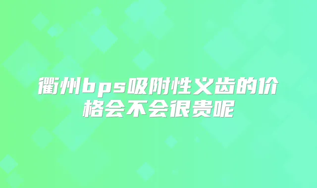 衢州bps吸附性义齿的价格会不会很贵呢