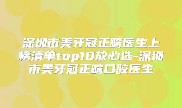 深圳市美牙冠正畸医生上榜清单top10放心选-深圳市美牙冠正畸口腔医生