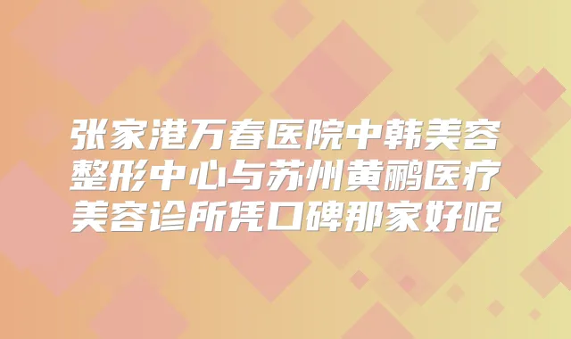 张家港万春医院中韩美容整形中心与苏州黄鹂医疗美容诊所凭口碑那家好呢