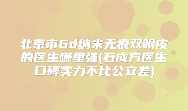 北京市6d纳米无痕双眼皮的医生哪里强(石成方医生口碑实力不比公立差)