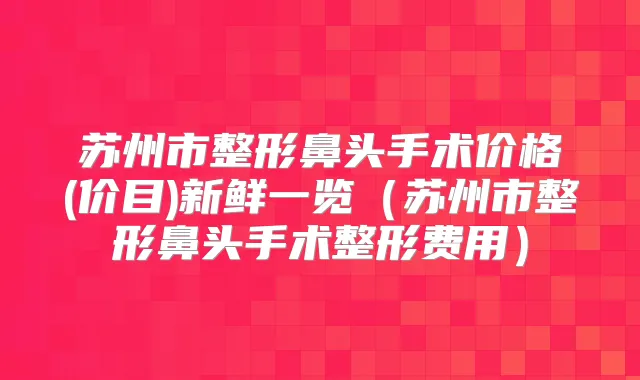 苏州市整形鼻头手术价格(价目)新鲜一览(苏州市整形鼻头手术整形费用)
