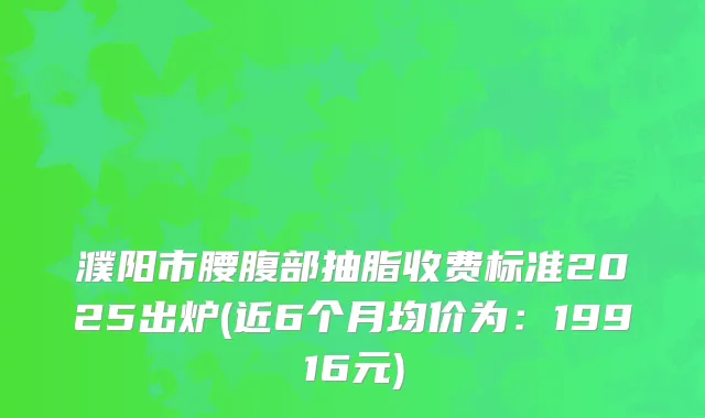 濮阳市腰腹部抽脂收费标准2025出炉(近6个月均价为：19916元)