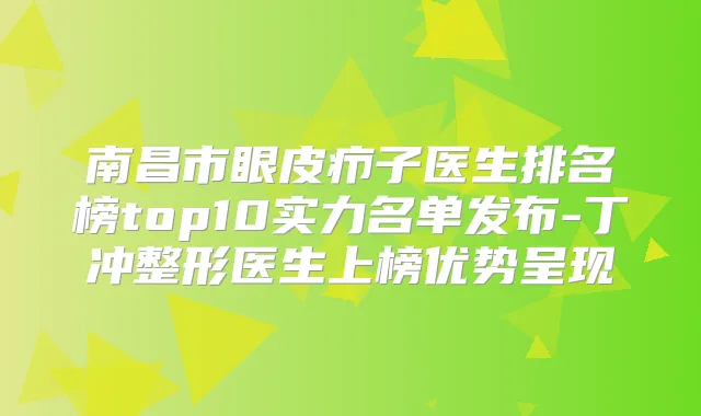 南昌市眼皮疖子医生排名榜top10实力名单发布-丁冲整形医生上榜优势呈现