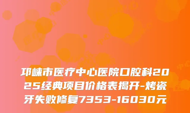 邛崃市医疗中心医院口腔科2025经典项目价格表揭开-烤瓷牙失败修复7353-16030元