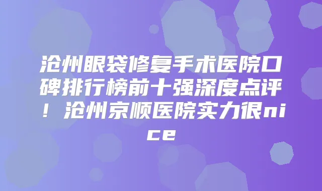 沧州眼袋修复手术医院口碑排行榜前十强深度点评!沧州京顺医院实力很nice