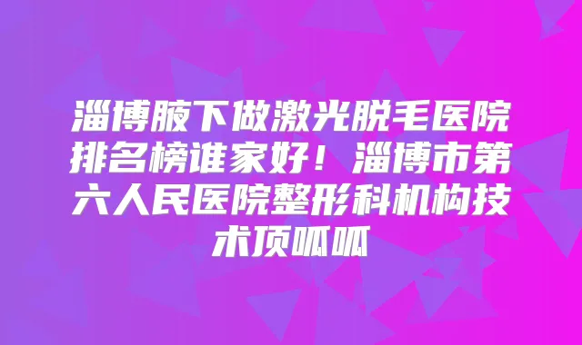 淄博腋下做激光脱毛医院排名榜谁家好！淄博市第六人民医院整形科机构技术顶呱呱