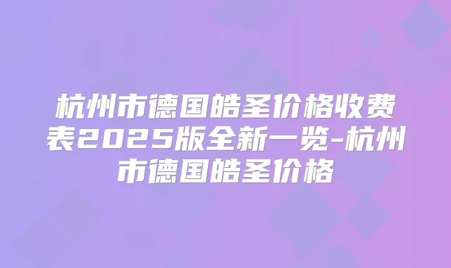 杭州市德国皓圣价格收费表2025版全新一览-杭州市德国皓圣价格