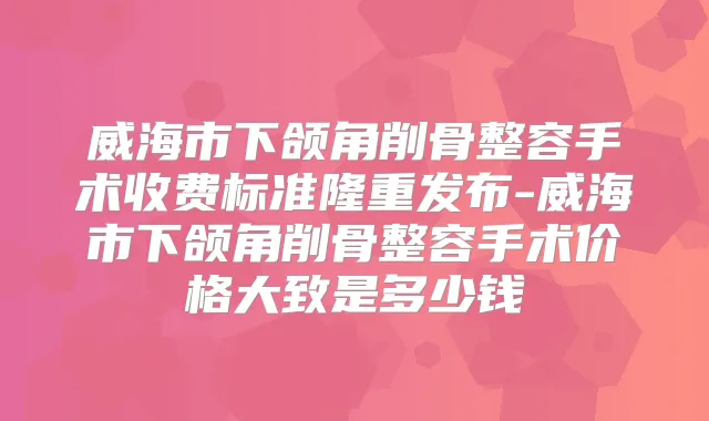 威海市下颌角削骨整容手术收费标准隆重发布-威海市下颌角削骨整容手术价格大致是多少钱