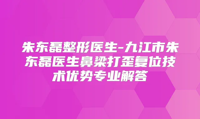 朱东磊整形医生-九江市朱东磊医生鼻梁打歪复位技术优势专业解答