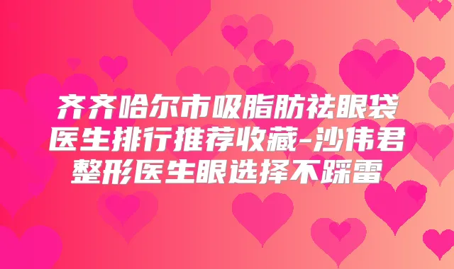 齐齐哈尔市吸脂肪祛眼袋医生排行推荐收藏-沙伟君整形医生眼选择不踩雷
