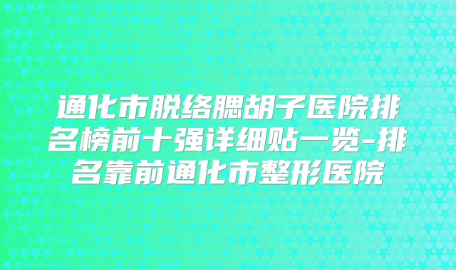 通化市脱络腮胡子医院排名榜前十强详细贴一览-排名靠前通化市整形医院