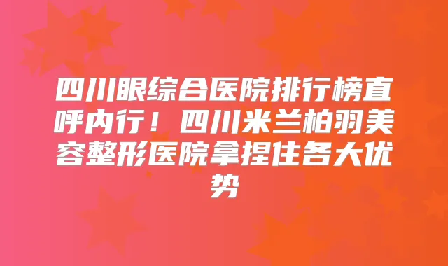 四川眼综合医院排行榜直呼内行！四川米兰柏羽美容整形医院拿捏住各大优势