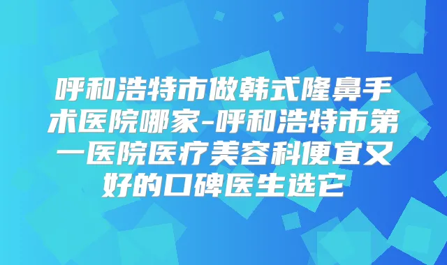 呼和浩特市做韩式隆鼻手术医院哪家-呼和浩特市第一医院医疗美容科便宜又好的口碑医生选它