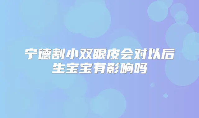 宁德割小双眼皮会对以后生宝宝有影响吗
