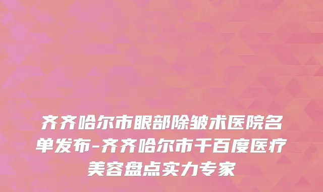 齐齐哈尔市眼部除皱术医院名单发布-齐齐哈尔市千百度医疗美容盘点实力专家