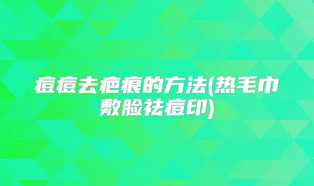 痘痘去疤痕的方法(热毛巾敷脸祛痘印)