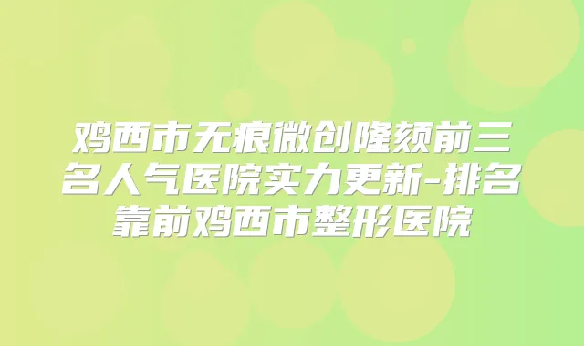 鸡西市无痕微创隆颏前三名人气医院实力更新-排名靠前鸡西市整形医院