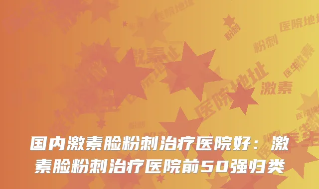 国内激素脸粉刺医院好:激素脸粉刺医院前50强归类
