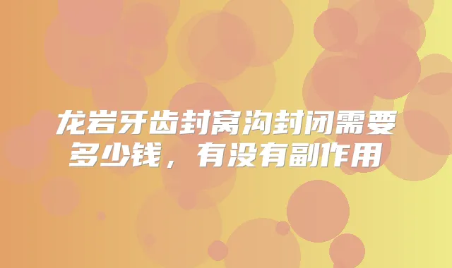 龙岩牙齿封窝沟封闭需要多少钱，有没有副作用