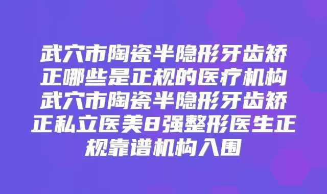 武穴市陶瓷半隐形牙齿矫正哪些是正规的医疗机构武穴市陶瓷半隐形牙齿矫正私立医美8强整形医生正规靠谱机构入围