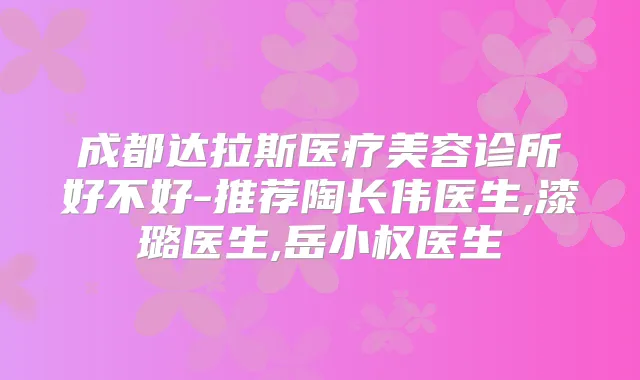成都达拉斯医疗美容诊所好不好-推荐陶长伟医生,漆璐医生,岳小权医生