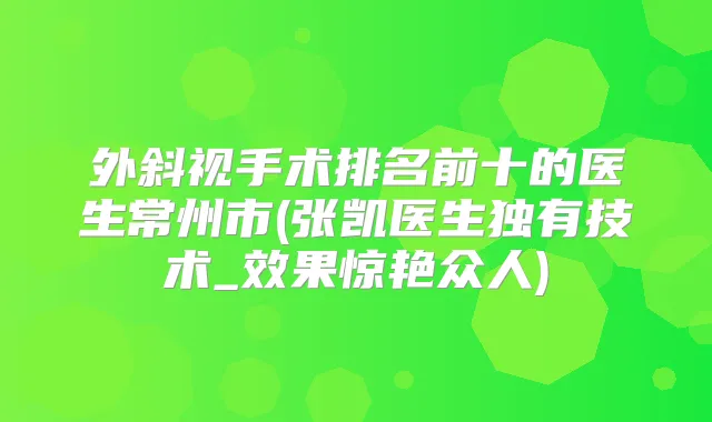 外斜视手术排名前十的医生常州市(张凯医生独有技术_效果惊艳众人)