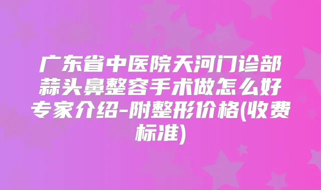 广东省中医院天河门诊部蒜头鼻整容手术做怎么好专家介绍-附整形价格(收费标准)