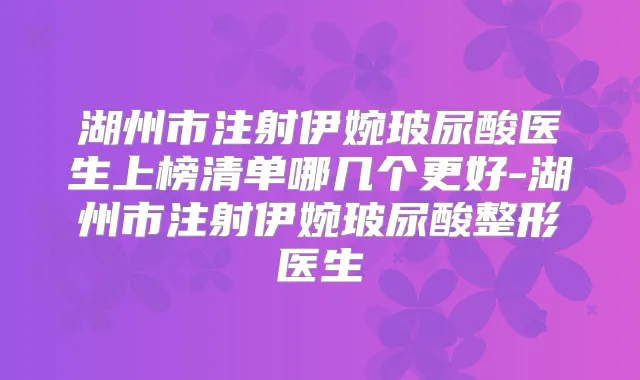 湖州市注射伊婉玻尿酸医生上榜清单哪几个更好-湖州市注射伊婉玻尿酸整形医生