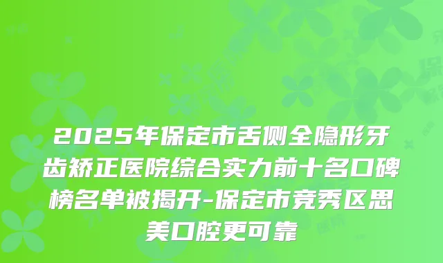 2025年保定市舌侧全隐形牙齿矫正医院综合实力前十名口碑榜名单被揭开-保定市竞秀区思美口腔更可靠