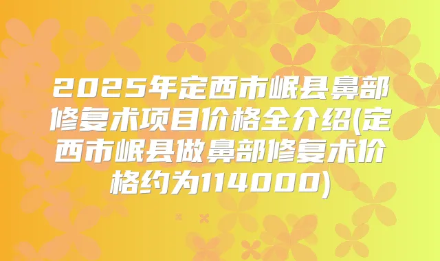 2025年定西市岷县鼻部修复术项目价格全介绍(定西市岷县做鼻部修复术价格约为114000)