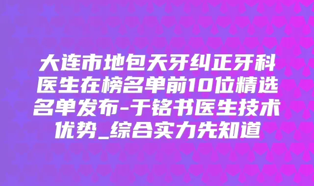 大连市地包天牙纠正牙科医生在榜名单前10位精选名单发布-于铭书医生技术优势_综合实力先知道