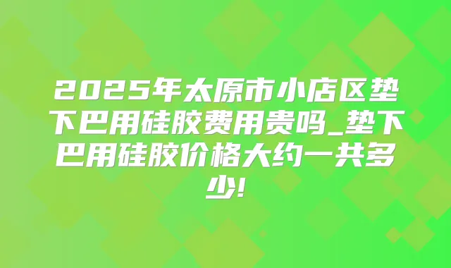 2025年太原市小店区垫下巴用硅胶费用贵吗_垫下巴用硅胶价格大约一共多少!